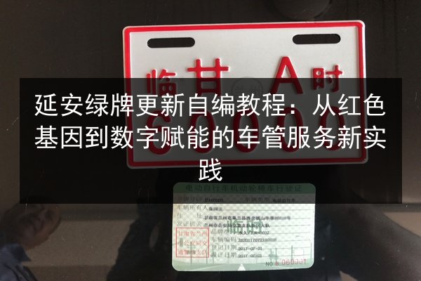 延安绿牌更新自编教程:从红色基因到数字赋能的车管服务新实践 第3张 延安绿牌更新自编教程:从红色基因到数字赋能的车管服务新实践 第3张