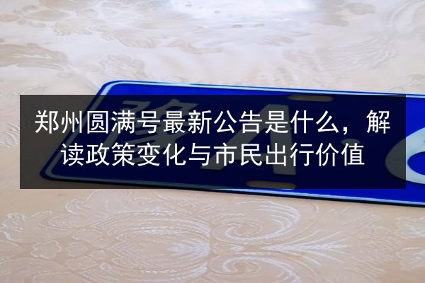 郑州圆满号最新公告是什么,解读政策变化与市民出行价值 第2张 郑州圆满号最新公告是什么,解读政策变化与市民出行价值 第2张