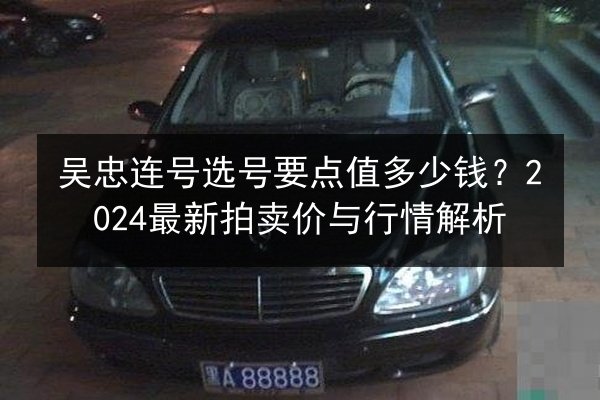 吴忠连号选号要点值多少钱？2024最新拍卖价与行情解析 第2张