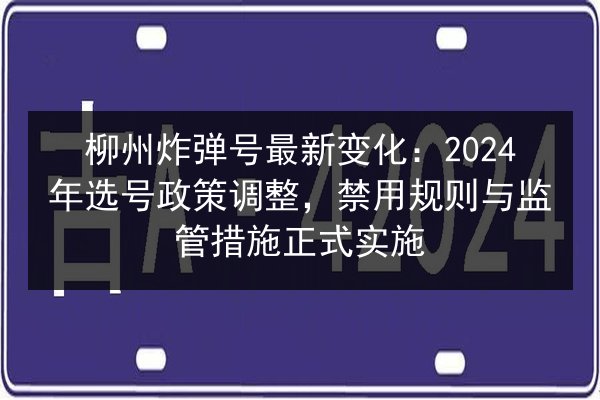柳州炸弹号最新变化:2024年选号政策调整,禁用规则与监管措施正式实施 第2张 柳州炸弹号最新变化:2024年选号政策调整,禁用规则与监管措施正式实施 第2张