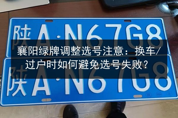 襄阳绿牌调整选号注意：换车_过户时如何避免选号失败？