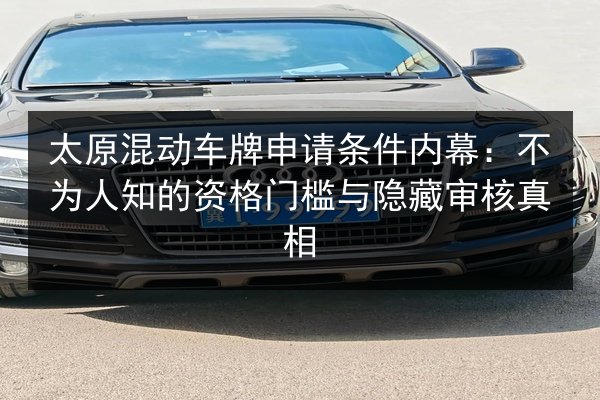 太原混动车牌申请条件内幕：不为人知的资格门槛与隐藏审核真相