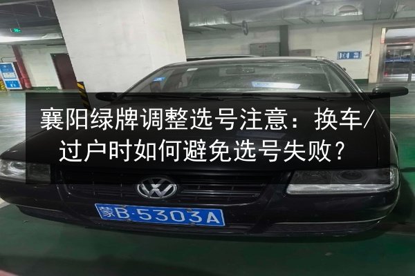 襄阳绿牌调整选号注意:换车_过户时如何避免选号失败? 第2张 襄阳绿牌调整选号注意:换车_过户时如何避免选号失败? 第2张