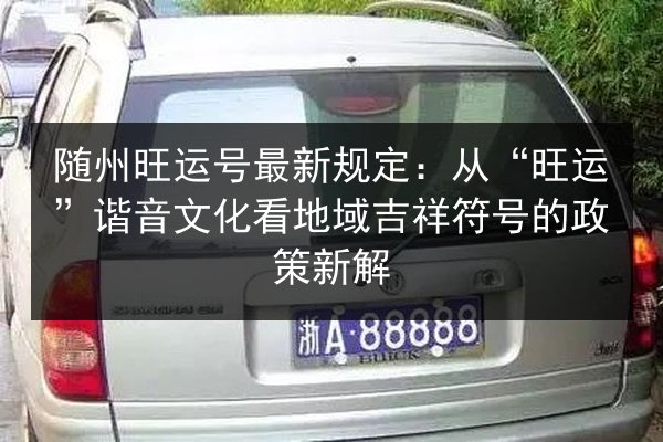随州旺运号最新规定:从“旺运”谐音文化看地域吉祥符号的政策新解 第2张 随州旺运号最新规定:从“旺运”谐音文化看地域吉祥符号的政策新解 第2张