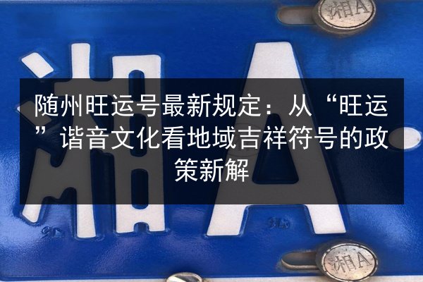 随州旺运号最新规定:从“旺运”谐音文化看地域吉祥符号的政策新解 第3张 随州旺运号最新规定:从“旺运”谐音文化看地域吉祥符号的政策新解 第3张