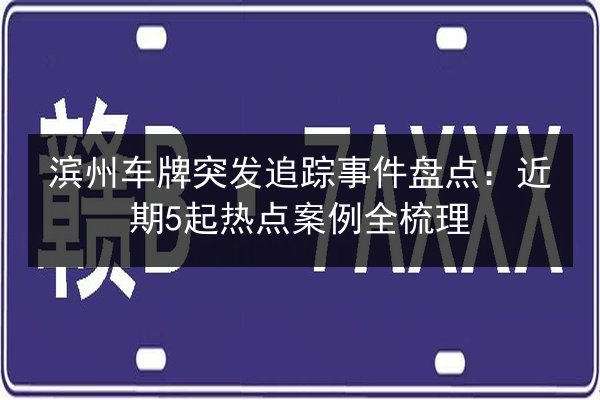 滨州车牌突发追踪事件盘点:近期5起热点案例全梳理 第3张 滨州车牌突发追踪事件盘点:近期5起热点案例全梳理 第3张