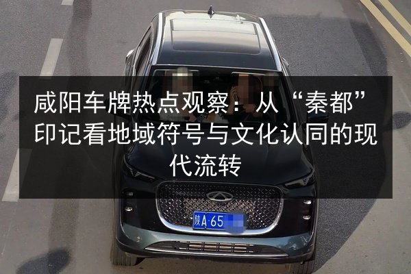 咸阳车牌热点观察：从“秦都”印记看地域符号与文化认同的现代流转
