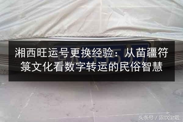 湘西旺运号更换经验:从苗疆符箓文化看数字转运的民俗智慧 第2张 湘西旺运号更换经验:从苗疆符箓文化看数字转运的民俗智慧 第2张