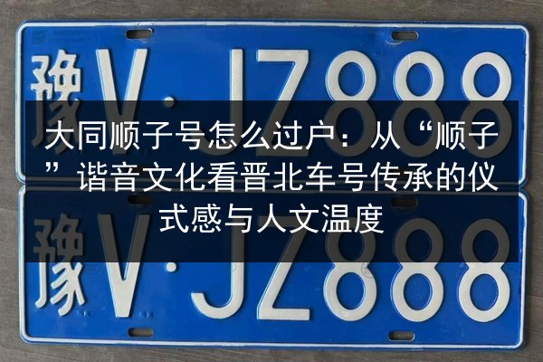 大同顺子号怎么过户:从“顺子”谐音文化看晋北车号传承的仪式感与人文温度 第2张 大同顺子号怎么过户:从“顺子”谐音文化看晋北车号传承的仪式感与人文温度 第2张