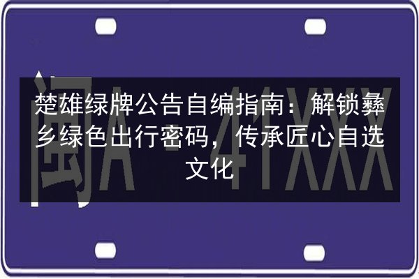 楚雄绿牌公告自编指南：解锁彝乡绿色出行密码，传承匠心自选文化 第2张