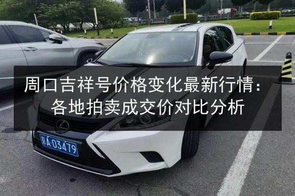 周口吉祥号价格变化最新行情：各地拍卖成交价对比分析 第2张