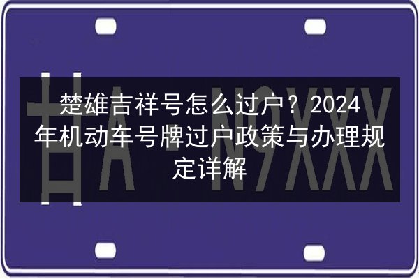 楚雄吉祥号怎么过户？2024年机动车号牌过户政策与办理规定详解