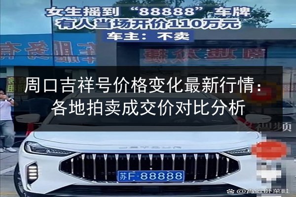 周口吉祥号价格变化最新行情：各地拍卖成交价对比分析 第3张