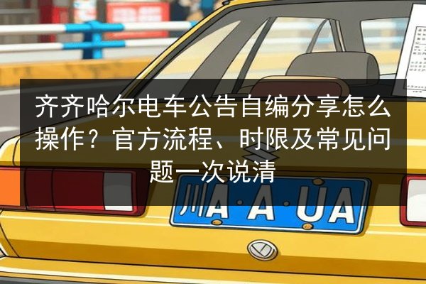 齐齐哈尔电车公告自编分享怎么操作？官方流程、时限及常见问题一次说清