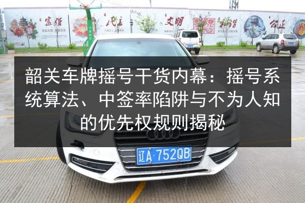 韶关车牌摇号干货内幕：摇号系统算法、中签率陷阱与不为人知的优先权规则揭秘