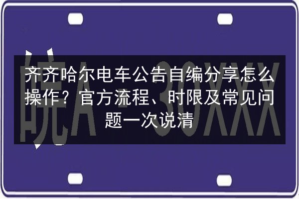 齐齐哈尔电车公告自编分享怎么操作？官方流程、时限及常见问题一次说清 第2张