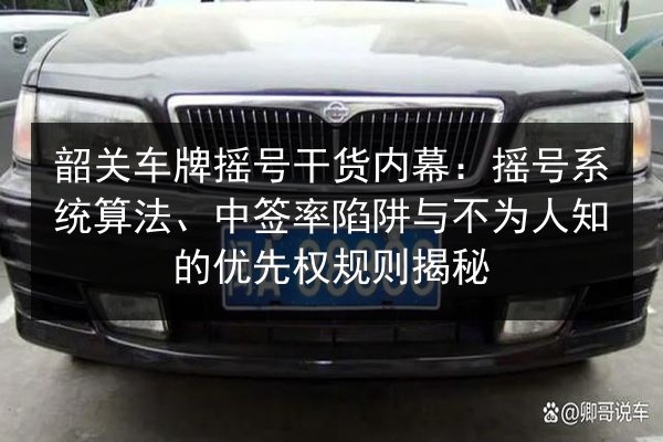 韶关车牌摇号干货内幕:摇号系统算法、中签率陷阱与不为人知的优先权规则揭秘 第2张 韶关车牌摇号干货内幕:摇号系统算法、中签率陷阱与不为人知的优先权规则揭秘 第2张