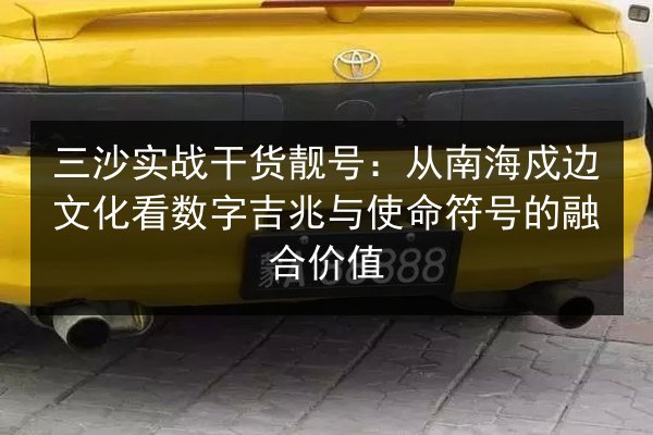 三沙实战干货靓号：从南海戍边文化看数字吉兆与使命符号的融合价值