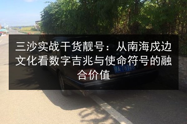三沙实战干货靓号:从南海戍边文化看数字吉兆与使命符号的融合价值 第2张 三沙实战干货靓号:从南海戍边文化看数字吉兆与使命符号的融合价值 第2张