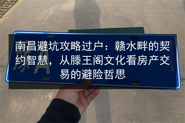南昌避坑攻略过户：赣水畔的契约智慧，从滕王阁文化看房产交易的避险哲思