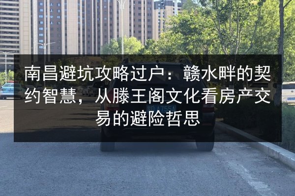 南昌避坑攻略过户:赣水畔的契约智慧,从滕王阁文化看房产交易的避险哲思 第2张 南昌避坑攻略过户:赣水畔的契约智慧,从滕王阁文化看房产交易的避险哲思 第2张
