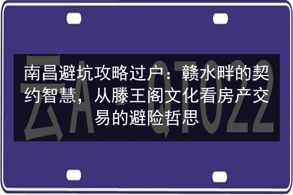 南昌避坑攻略过户:赣水畔的契约智慧,从滕王阁文化看房产交易的避险哲思 第3张 南昌避坑攻略过户:赣水畔的契约智慧,从滕王阁文化看房产交易的避险哲思 第3张