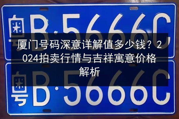 厦门号码深意详解值多少钱?2024拍卖行情与吉祥寓意价格解析 第3张 厦门号码深意详解值多少钱?2024拍卖行情与吉祥寓意价格解析 第3张