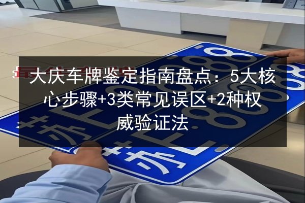 大庆车牌鉴定指南盘点：5大核心步骤+3类常见误区+2种权威验证法 第2张