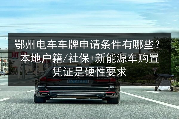鄂州电车车牌申请条件有哪些？本地户籍_社保+新能源车购置凭证是硬性要求 第3张