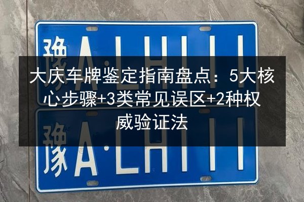 大庆车牌鉴定指南盘点：5大核心步骤+3类常见误区+2种权威验证法 第3张