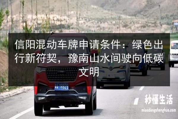信阳混动车牌申请条件:绿色出行新符契,豫南山水间驶向低碳文明 第2张 信阳混动车牌申请条件:绿色出行新符契,豫南山水间驶向低碳文明 第2张