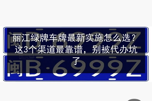 丽江绿牌车牌最新实施怎么选?这3个渠道最靠谱,别被代办坑了 第2张 丽江绿牌车牌最新实施怎么选?这3个渠道最靠谱,别被代办坑了 第2张