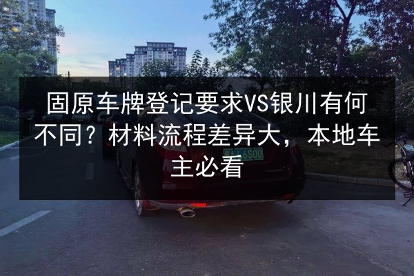 固原车牌登记要求VS银川有何不同？材料流程差异大，本地车主必看