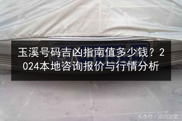 玉溪号码吉凶指南值多少钱?2024本地咨询报价与行情分析 第2张 玉溪号码吉凶指南值多少钱?2024本地咨询报价与行情分析 第2张
