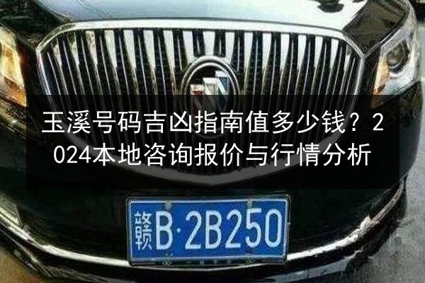 玉溪号码吉凶指南值多少钱?2024本地咨询报价与行情分析 第3张 玉溪号码吉凶指南值多少钱?2024本地咨询报价与行情分析 第3张
