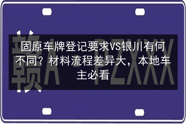 固原车牌登记要求VS银川有何不同？材料流程差异大，本地车主必看 第3张
