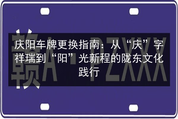 庆阳车牌更换指南：从“庆”字祥瑞到“阳”光新程的陇东文化践行