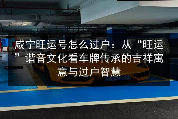 咸宁旺运号怎么过户:从“旺运”谐音文化看车牌传承的吉祥寓意与过户智慧 第2张 咸宁旺运号怎么过户:从“旺运”谐音文化看车牌传承的吉祥寓意与过户智慧 第2张