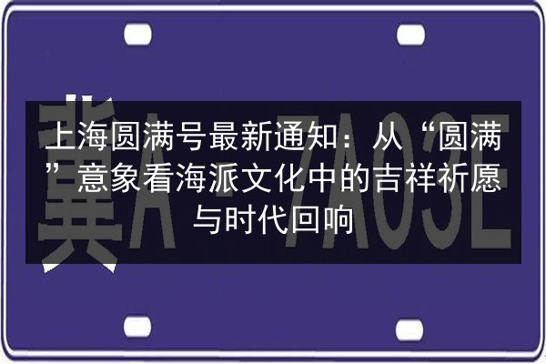 上海圆满号最新通知：从“圆满”意象看海派文化中的吉祥祈愿与时代回响 第3张