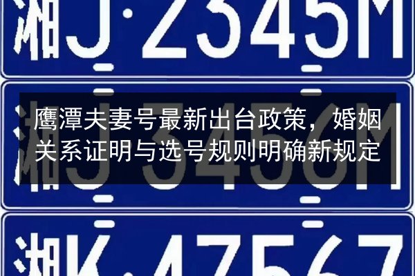 鹰潭夫妻号最新出台政策，婚姻关系证明与选号规则明确新规定