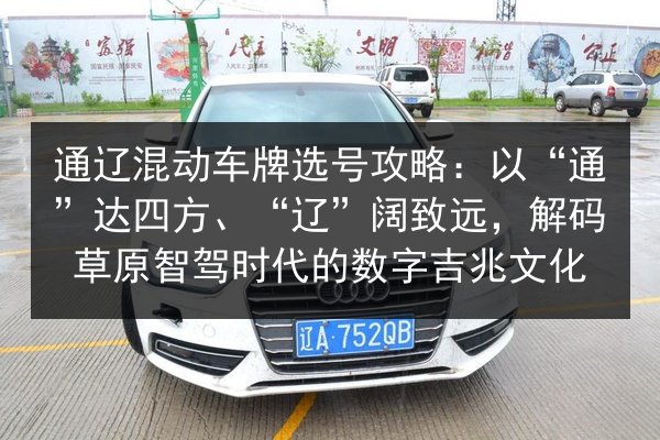 通辽混动车牌选号攻略:以“通”达四方、“辽”阔致远,解码草原智驾时代的数字吉兆文化 第2张 通辽混动车牌选号攻略:以“通”达四方、“辽”阔致远,解码草原智驾时代的数字吉兆文化 第2张