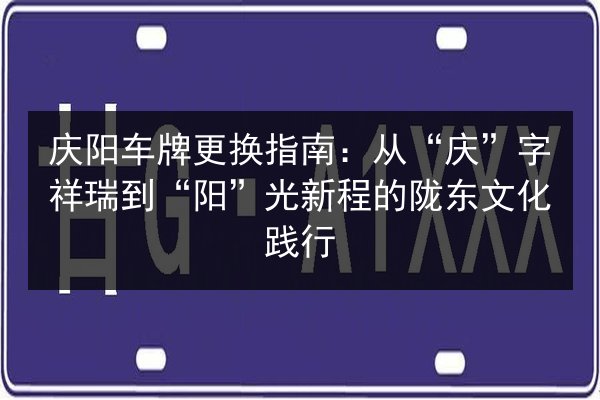 庆阳车牌更换指南:从“庆”字祥瑞到“阳”光新程的陇东文化践行 第3张 庆阳车牌更换指南:从“庆”字祥瑞到“阳”光新程的陇东文化践行 第3张