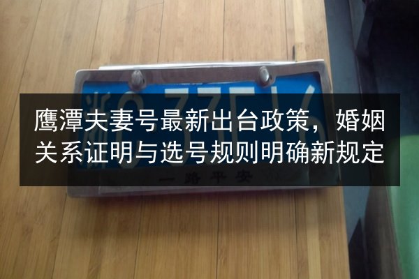 鹰潭夫妻号最新出台政策,婚姻关系证明与选号规则明确新规定 第2张 鹰潭夫妻号最新出台政策,婚姻关系证明与选号规则明确新规定 第2张
