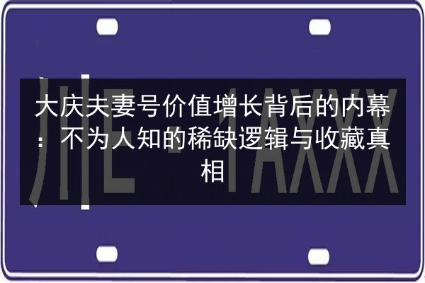 大庆夫妻号价值增长背后的内幕：不为人知的稀缺逻辑与收藏真相