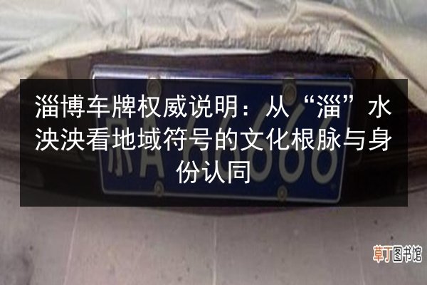 淄博车牌权威说明：从“淄”水泱泱看地域符号的文化根脉与身份认同