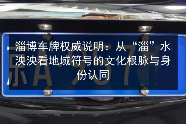 淄博车牌权威说明:从“淄”水泱泱看地域符号的文化根脉与身份认同 第2张 淄博车牌权威说明:从“淄”水泱泱看地域符号的文化根脉与身份认同 第2张