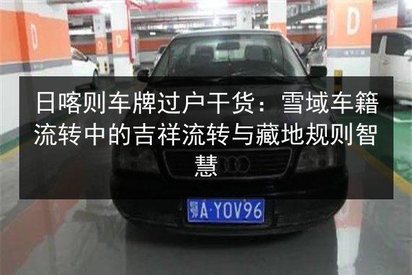 日喀则车牌过户干货：雪域车籍流转中的吉祥流转与藏地规则智慧