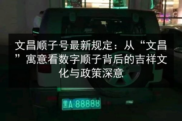 文昌顺子号最新规定：从“文昌”寓意看数字顺子背后的吉祥文化与政策深意 第3张