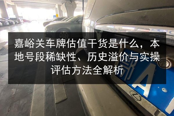 嘉峪关车牌估值干货是什么,本地号段稀缺性、历史溢价与实操评估方法全解析 第3张 嘉峪关车牌估值干货是什么,本地号段稀缺性、历史溢价与实操评估方法全解析 第3张