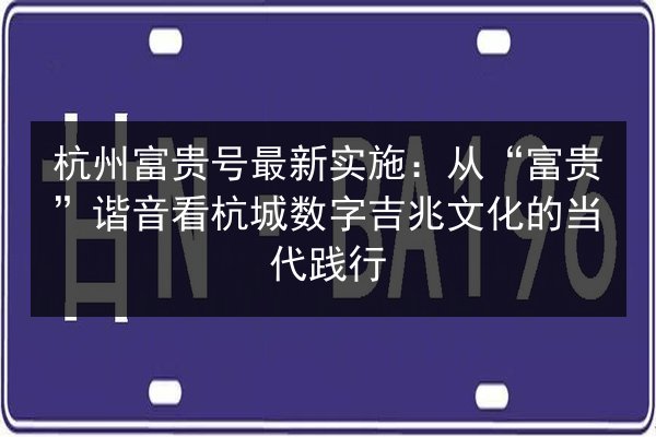 杭州富贵号最新实施:从“富贵”谐音看杭城数字吉兆文化的当代践行 第2张 杭州富贵号最新实施:从“富贵”谐音看杭城数字吉兆文化的当代践行 第2张